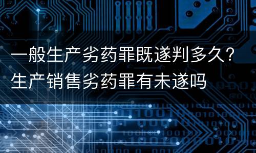 一般生产劣药罪既遂判多久? 生产销售劣药罪有未遂吗
