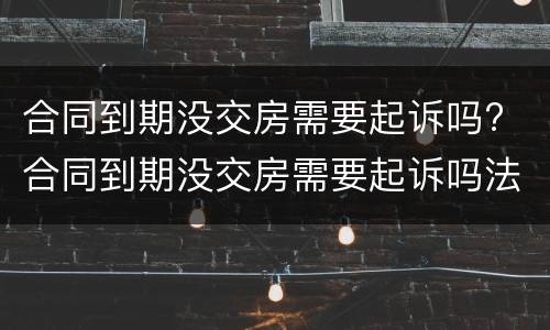 合同到期没交房需要起诉吗? 合同到期没交房需要起诉吗法院