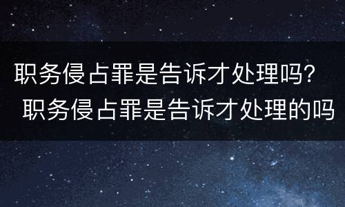 职务侵占罪是告诉才处理吗？ 职务侵占罪是告诉才处理的吗