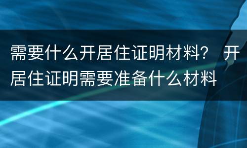 需要什么开居住证明材料？ 开居住证明需要准备什么材料