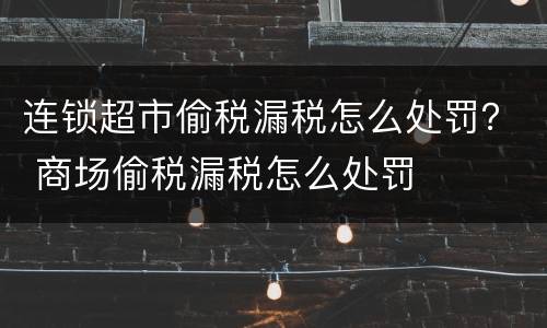 连锁超市偷税漏税怎么处罚？ 商场偷税漏税怎么处罚
