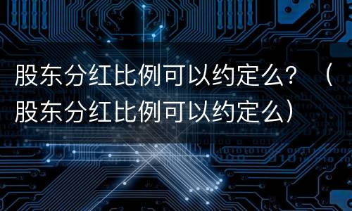 股东分红比例可以约定么？（股东分红比例可以约定么）