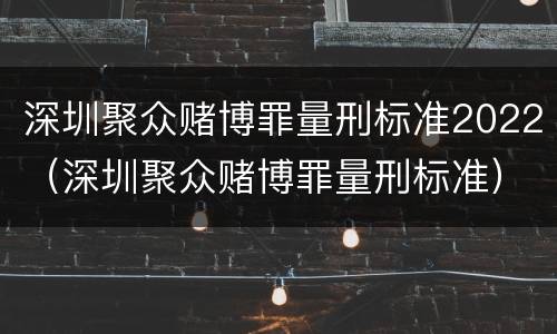 深圳聚众赌博罪量刑标准2022（深圳聚众赌博罪量刑标准）