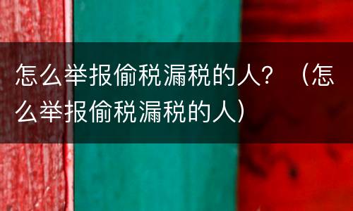 怎么举报偷税漏税的人？（怎么举报偷税漏税的人）