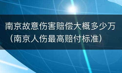 南京故意伤害赔偿大概多少万（南京人伤最高赔付标准）