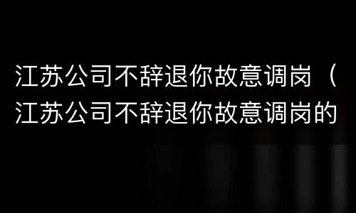 江苏公司不辞退你故意调岗（江苏公司不辞退你故意调岗的员工）