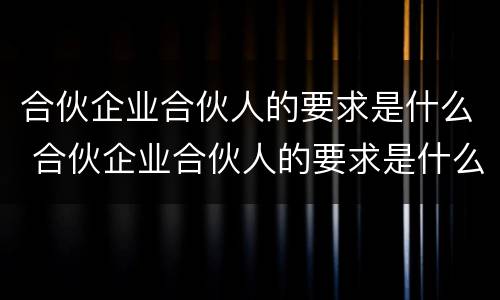 合伙企业合伙人的要求是什么 合伙企业合伙人的要求是什么意思