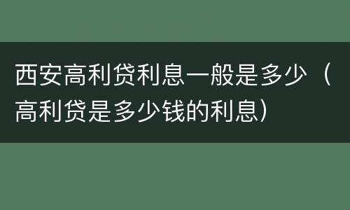 西安高利贷利息一般是多少（高利贷是多少钱的利息）