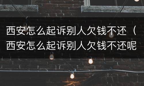 西安怎么起诉别人欠钱不还（西安怎么起诉别人欠钱不还呢）