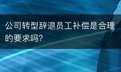 公司转型辞退员工补偿是合理的要求吗？