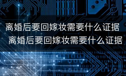 离婚后要回嫁妆需要什么证据 离婚后要回嫁妆需要什么证据材料