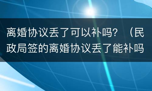 离婚协议丢了可以补吗？（民政局签的离婚协议丢了能补吗）