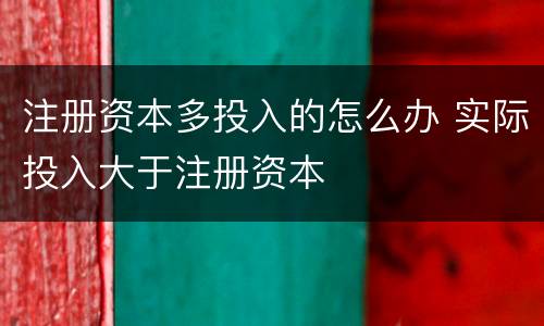 注册资本多投入的怎么办 实际投入大于注册资本