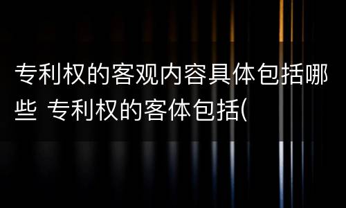 专利权的客观内容具体包括哪些 专利权的客体包括(