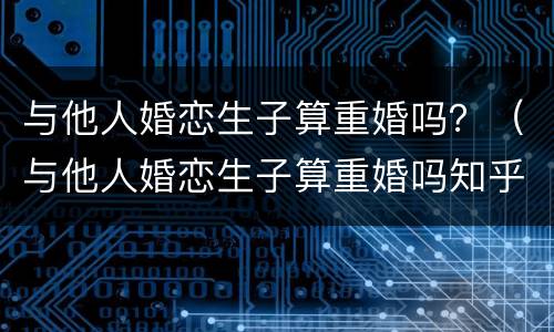 与他人婚恋生子算重婚吗？（与他人婚恋生子算重婚吗知乎）