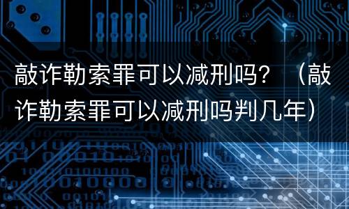 敲诈勒索罪可以减刑吗？（敲诈勒索罪可以减刑吗判几年）