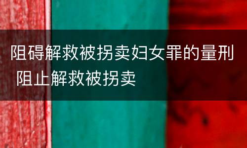 阻碍解救被拐卖妇女罪的量刑 阻止解救被拐卖