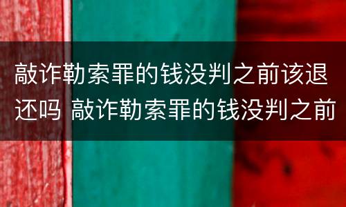 敲诈勒索罪的钱没判之前该退还吗 敲诈勒索罪的钱没判之前该退还吗怎么处理