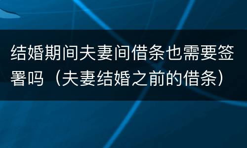 结婚期间夫妻间借条也需要签署吗（夫妻结婚之前的借条）
