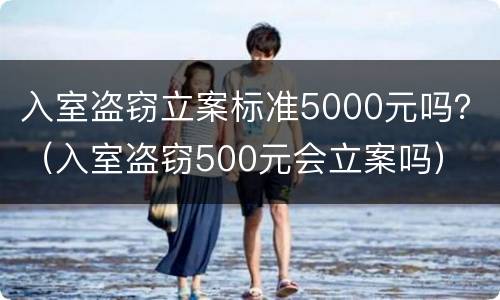 入室盗窃立案标准5000元吗？（入室盗窃500元会立案吗）