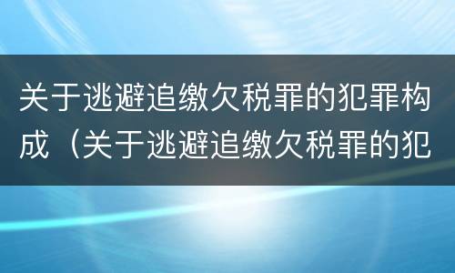 关于逃避追缴欠税罪的犯罪构成（关于逃避追缴欠税罪的犯罪构成要件）