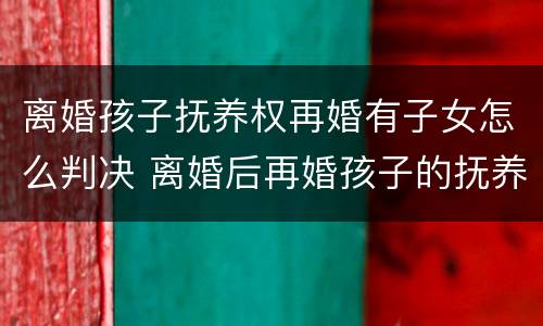 离婚孩子抚养权再婚有子女怎么判决 离婚后再婚孩子的抚养费怎么算