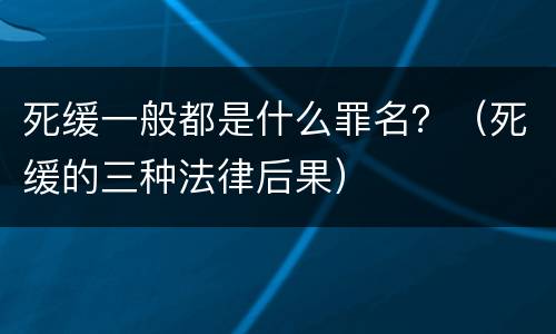 死缓一般都是什么罪名？（死缓的三种法律后果）