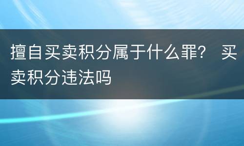 擅自买卖积分属于什么罪？ 买卖积分违法吗