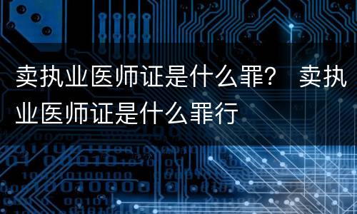 卖执业医师证是什么罪？ 卖执业医师证是什么罪行
