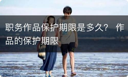 职务作品保护期限是多久？ 作品的保护期限
