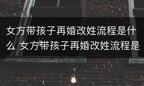 女方带孩子再婚改姓流程是什么 女方带孩子再婚改姓流程是什么样的