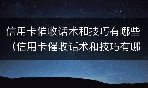 信用卡催收话术和技巧有哪些（信用卡催收话术和技巧有哪些呢）