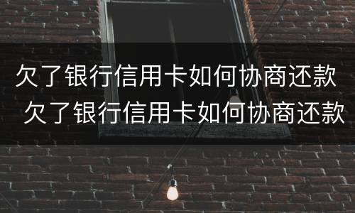 欠了银行信用卡如何协商还款 欠了银行信用卡如何协商还款呢