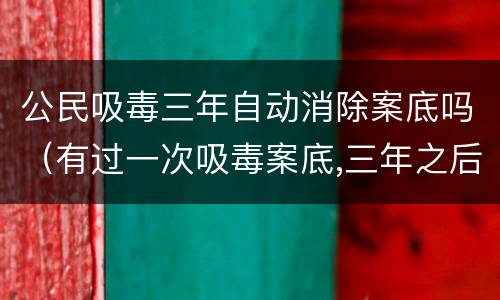 公民吸毒三年自动消除案底吗（有过一次吸毒案底,三年之后会自动解除监控吗）