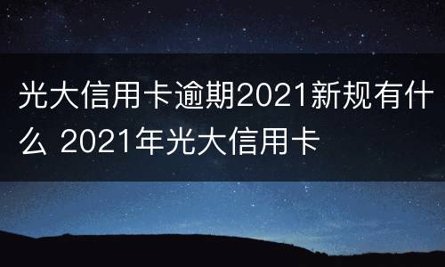 光大信用卡逾期2021新规有什么 2021年光大信用卡