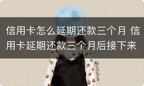 信用卡怎么延期还款三个月 信用卡延期还款三个月后接下来怎么还