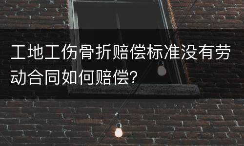 工地工伤骨折赔偿标准没有劳动合同如何赔偿？