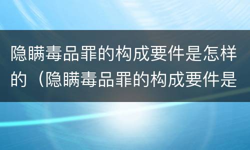 隐瞒毒品罪的构成要件是怎样的（隐瞒毒品罪的构成要件是怎样的处罚）