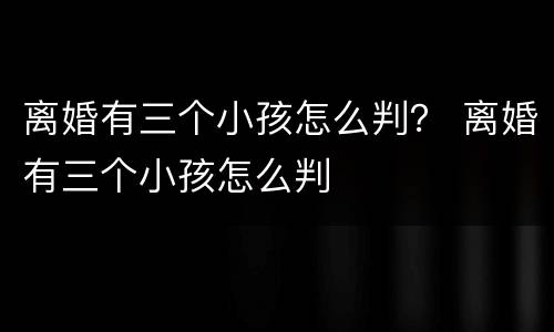 离婚有三个小孩怎么判？ 离婚有三个小孩怎么判