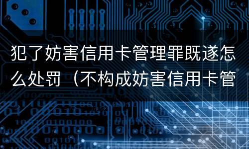 犯了妨害信用卡管理罪既遂怎么处罚（不构成妨害信用卡管理罪）