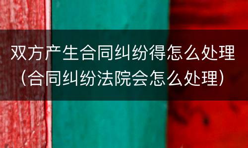 双方产生合同纠纷得怎么处理（合同纠纷法院会怎么处理）