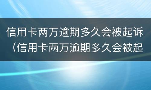 信用卡两万逾期多久会被起诉（信用卡两万逾期多久会被起诉呢）