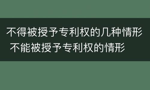 不得被授予专利权的几种情形 不能被授予专利权的情形