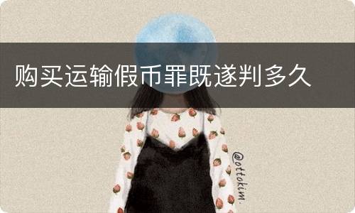 购买运输假币罪既遂判多久