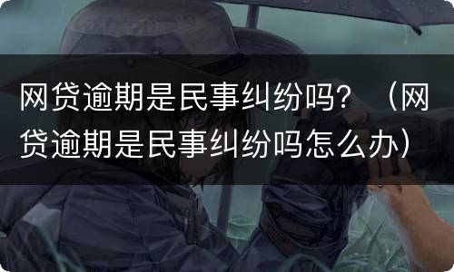 网贷逾期是民事纠纷吗？（网贷逾期是民事纠纷吗怎么办）