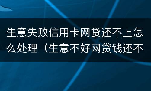 生意失败信用卡网贷还不上怎么处理（生意不好网贷钱还不上怎么办）