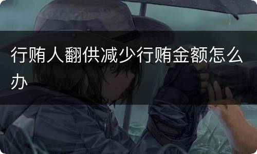 行贿人翻供减少行贿金额怎么办