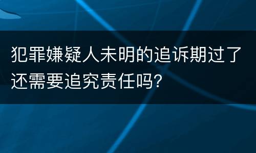 犯罪嫌疑人未明的追诉期过了还需要追究责任吗？