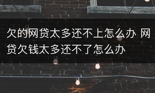欠的网贷太多还不上怎么办 网贷欠钱太多还不了怎么办