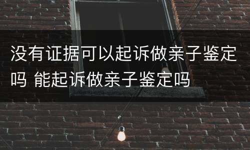 没有证据可以起诉做亲子鉴定吗 能起诉做亲子鉴定吗